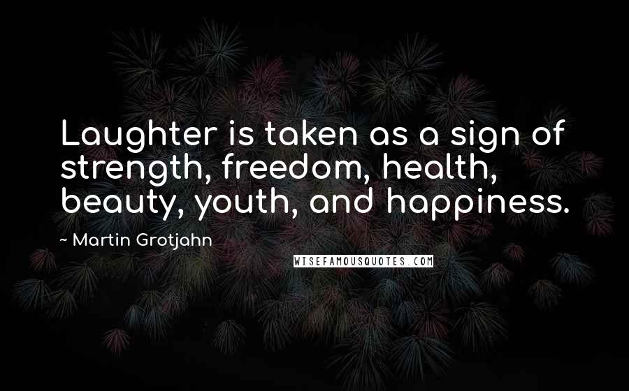 Martin Grotjahn Quotes: Laughter is taken as a sign of strength, freedom, health, beauty, youth, and happiness.