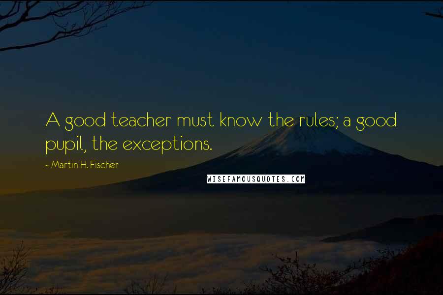 Martin H. Fischer Quotes: A good teacher must know the rules; a good pupil, the exceptions.