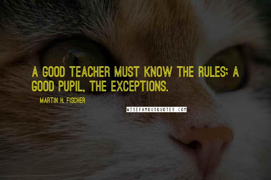 Martin H. Fischer Quotes: A good teacher must know the rules; a good pupil, the exceptions.