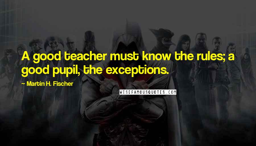 Martin H. Fischer Quotes: A good teacher must know the rules; a good pupil, the exceptions.