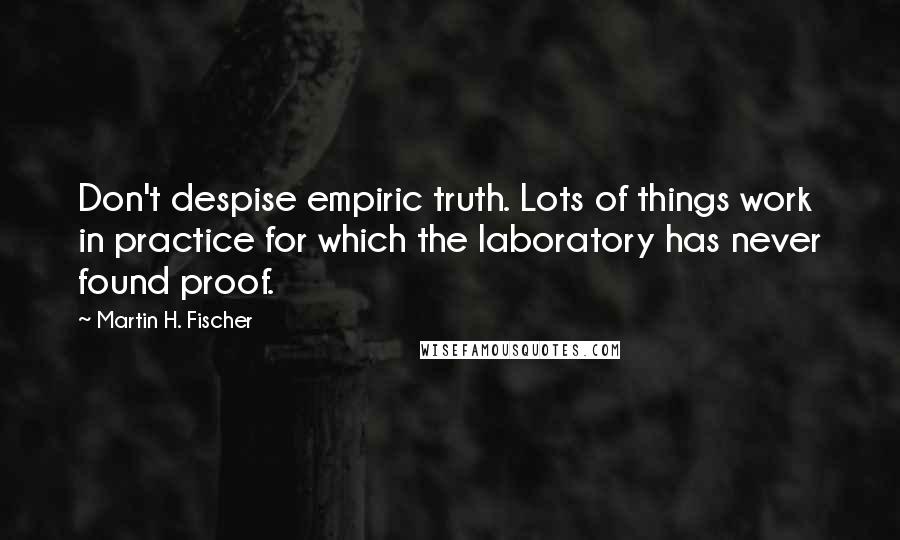 Martin H. Fischer Quotes: Don't despise empiric truth. Lots of things work in practice for which the laboratory has never found proof.