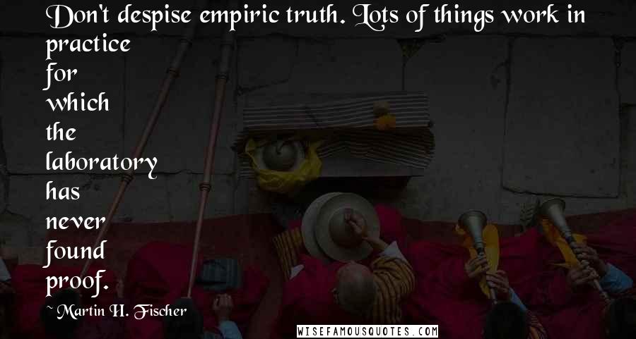 Martin H. Fischer Quotes: Don't despise empiric truth. Lots of things work in practice for which the laboratory has never found proof.