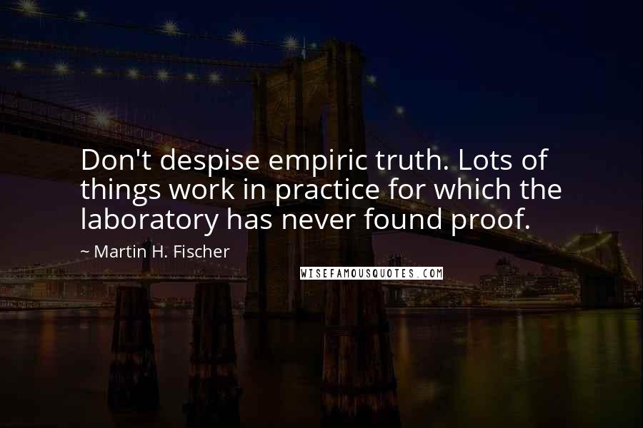 Martin H. Fischer Quotes: Don't despise empiric truth. Lots of things work in practice for which the laboratory has never found proof.