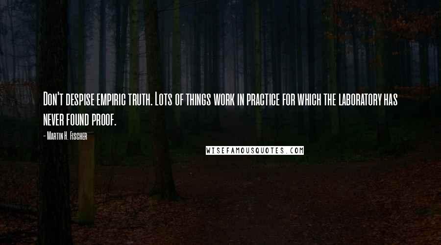Martin H. Fischer Quotes: Don't despise empiric truth. Lots of things work in practice for which the laboratory has never found proof.