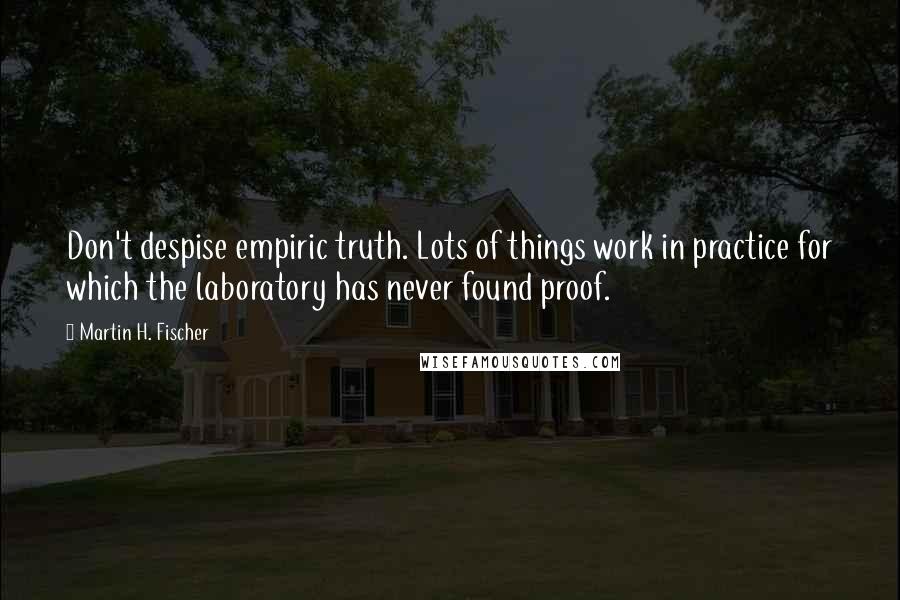 Martin H. Fischer Quotes: Don't despise empiric truth. Lots of things work in practice for which the laboratory has never found proof.