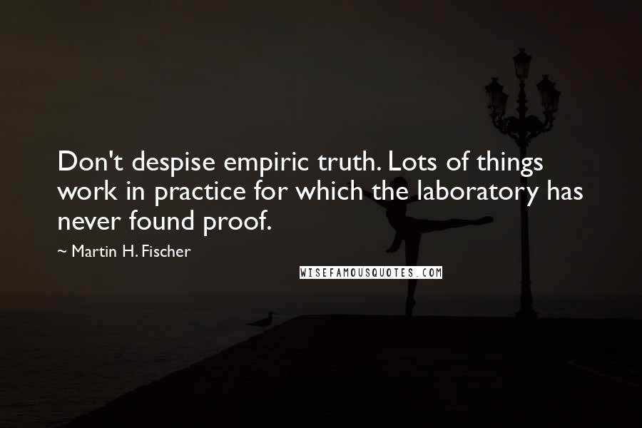 Martin H. Fischer Quotes: Don't despise empiric truth. Lots of things work in practice for which the laboratory has never found proof.