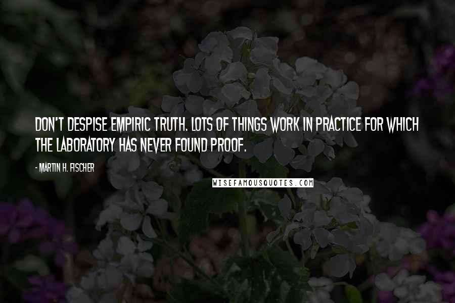 Martin H. Fischer Quotes: Don't despise empiric truth. Lots of things work in practice for which the laboratory has never found proof.