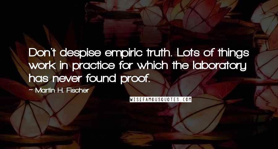 Martin H. Fischer Quotes: Don't despise empiric truth. Lots of things work in practice for which the laboratory has never found proof.