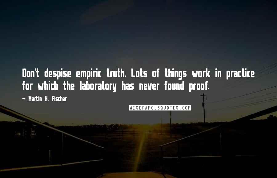 Martin H. Fischer Quotes: Don't despise empiric truth. Lots of things work in practice for which the laboratory has never found proof.