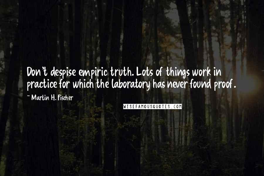 Martin H. Fischer Quotes: Don't despise empiric truth. Lots of things work in practice for which the laboratory has never found proof.