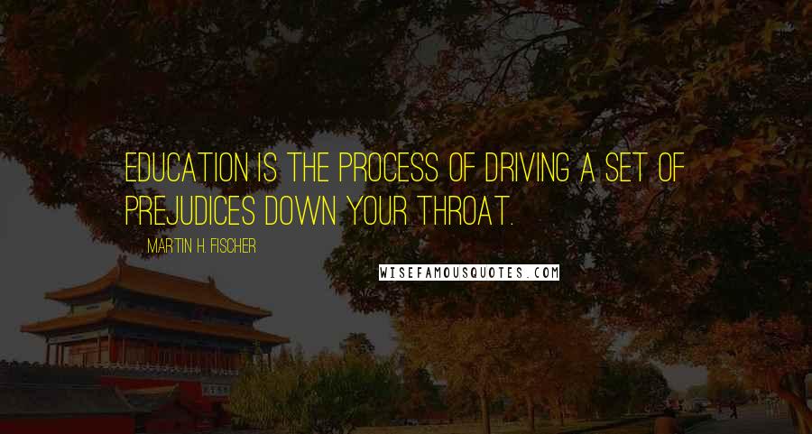 Martin H. Fischer Quotes: Education is the process of driving a set of prejudices down your throat.