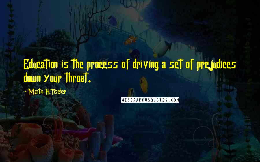 Martin H. Fischer Quotes: Education is the process of driving a set of prejudices down your throat.