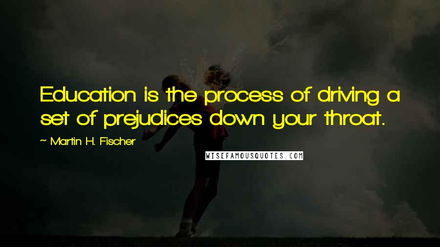 Martin H. Fischer Quotes: Education is the process of driving a set of prejudices down your throat.