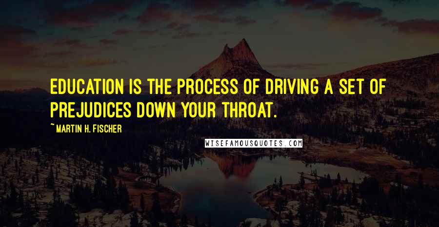 Martin H. Fischer Quotes: Education is the process of driving a set of prejudices down your throat.