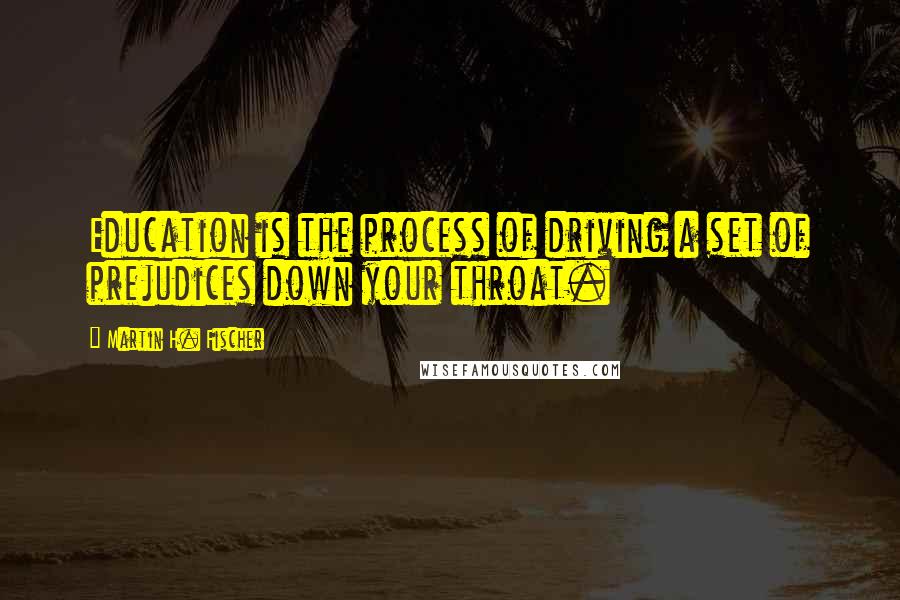 Martin H. Fischer Quotes: Education is the process of driving a set of prejudices down your throat.