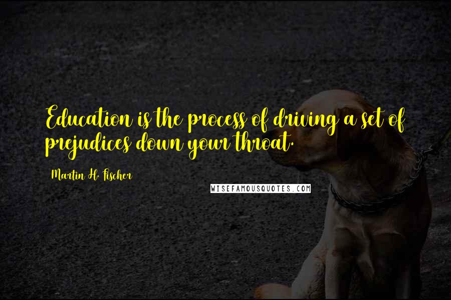 Martin H. Fischer Quotes: Education is the process of driving a set of prejudices down your throat.