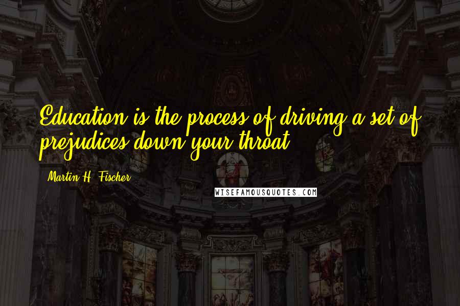 Martin H. Fischer Quotes: Education is the process of driving a set of prejudices down your throat.