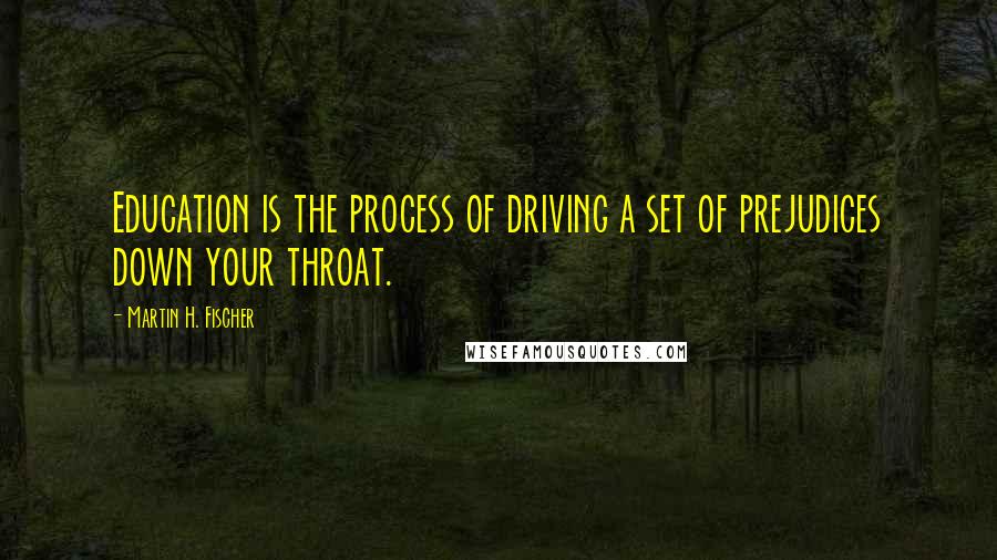 Martin H. Fischer Quotes: Education is the process of driving a set of prejudices down your throat.