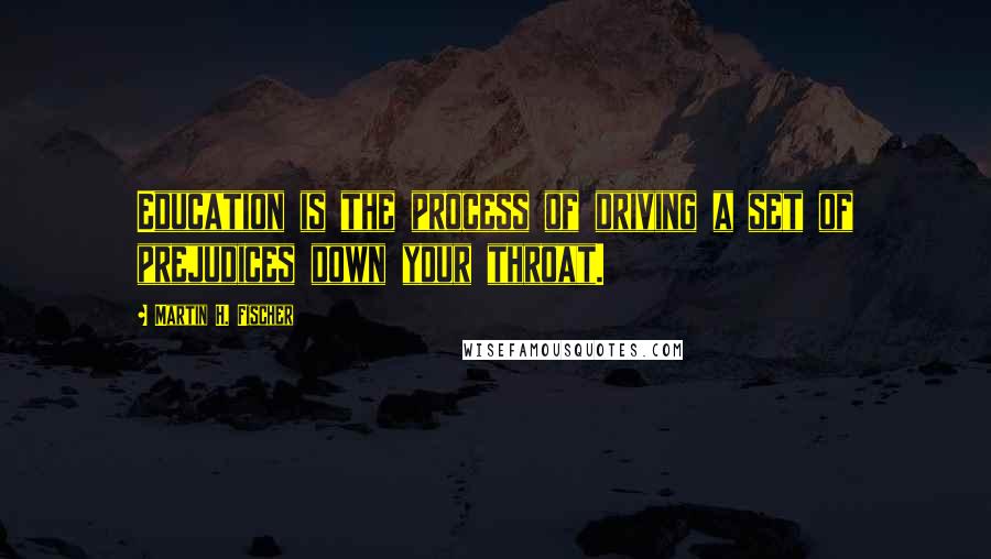 Martin H. Fischer Quotes: Education is the process of driving a set of prejudices down your throat.