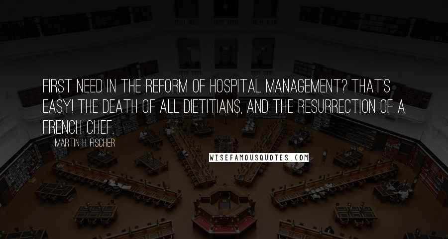 Martin H. Fischer Quotes: First need in the reform of hospital management? That's easy! The death of all dietitians, and the resurrection of a French chef.