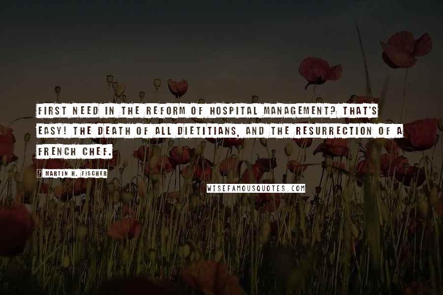 Martin H. Fischer Quotes: First need in the reform of hospital management? That's easy! The death of all dietitians, and the resurrection of a French chef.