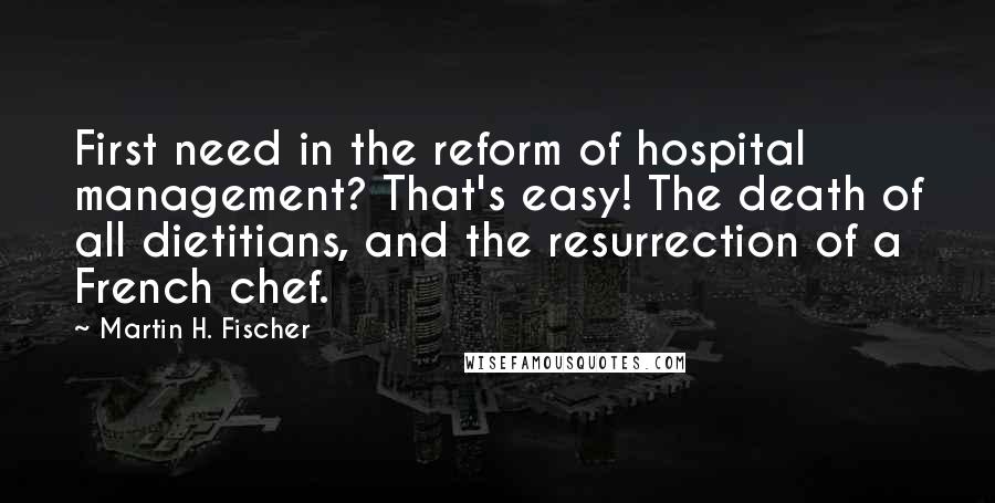 Martin H. Fischer Quotes: First need in the reform of hospital management? That's easy! The death of all dietitians, and the resurrection of a French chef.