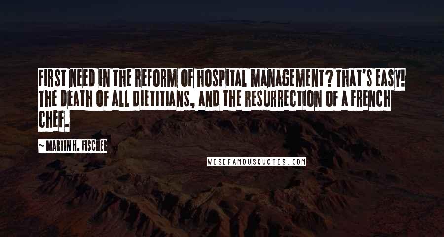 Martin H. Fischer Quotes: First need in the reform of hospital management? That's easy! The death of all dietitians, and the resurrection of a French chef.