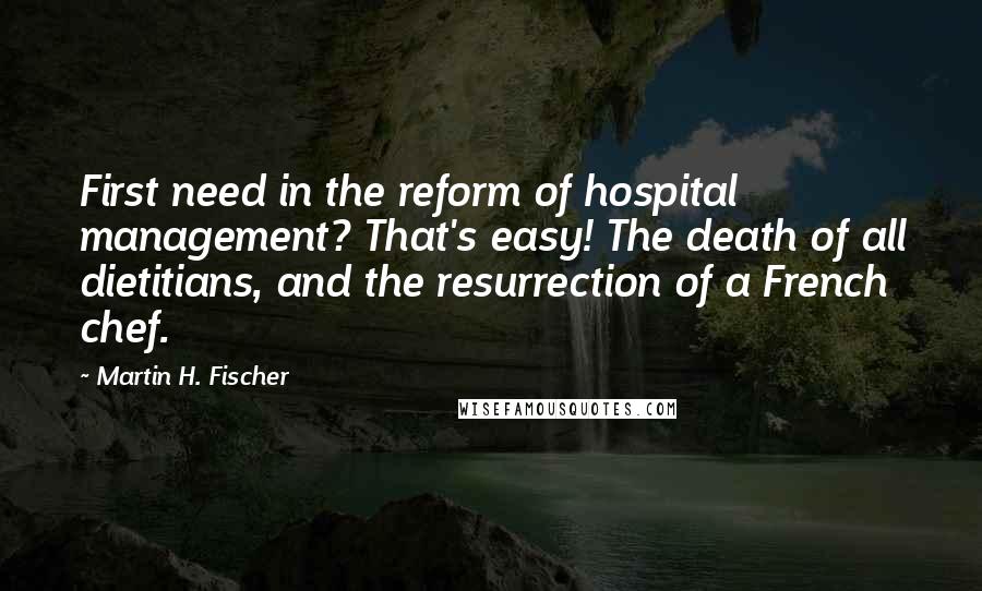 Martin H. Fischer Quotes: First need in the reform of hospital management? That's easy! The death of all dietitians, and the resurrection of a French chef.