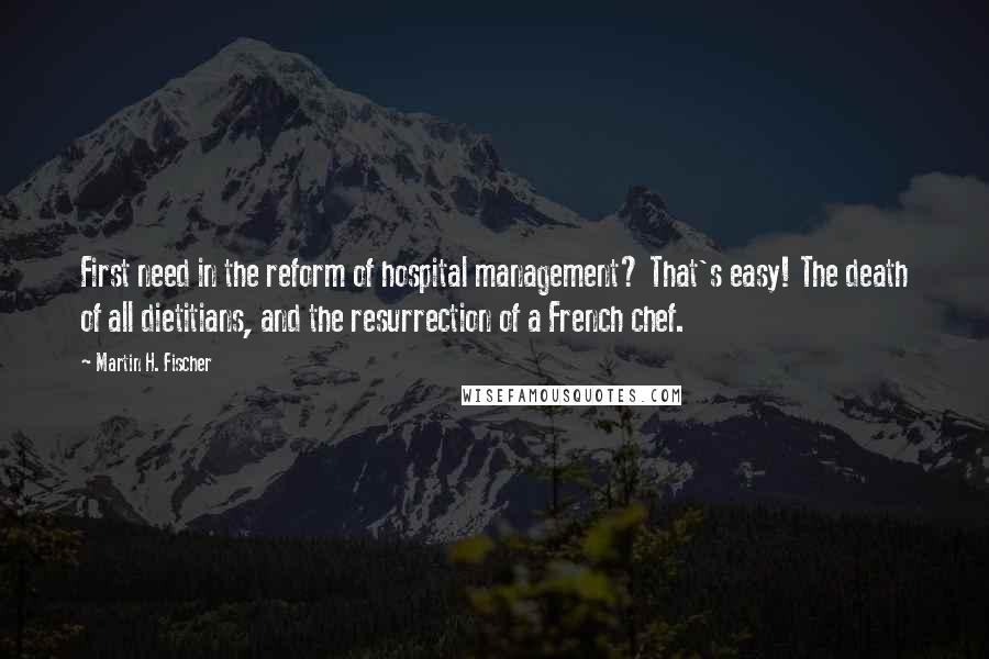 Martin H. Fischer Quotes: First need in the reform of hospital management? That's easy! The death of all dietitians, and the resurrection of a French chef.