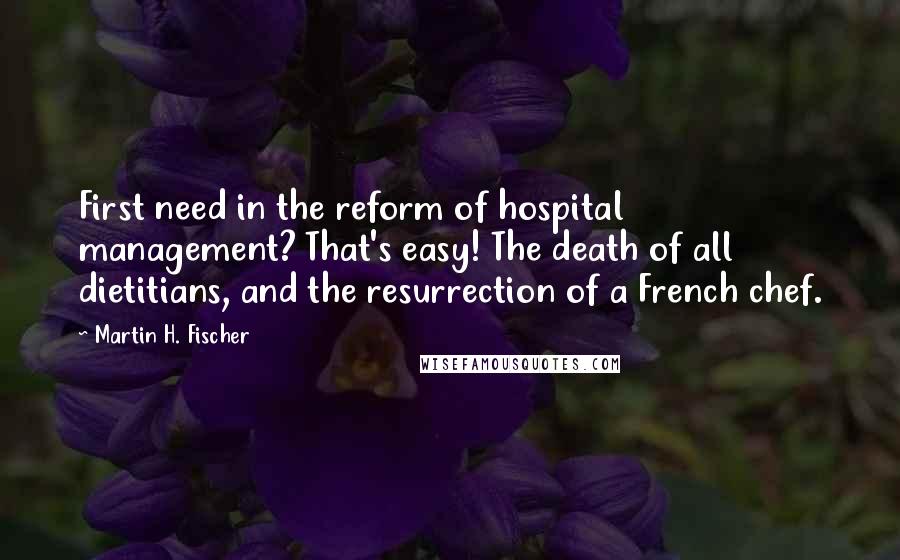 Martin H. Fischer Quotes: First need in the reform of hospital management? That's easy! The death of all dietitians, and the resurrection of a French chef.