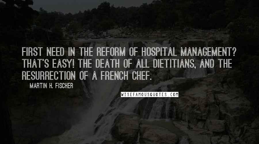 Martin H. Fischer Quotes: First need in the reform of hospital management? That's easy! The death of all dietitians, and the resurrection of a French chef.