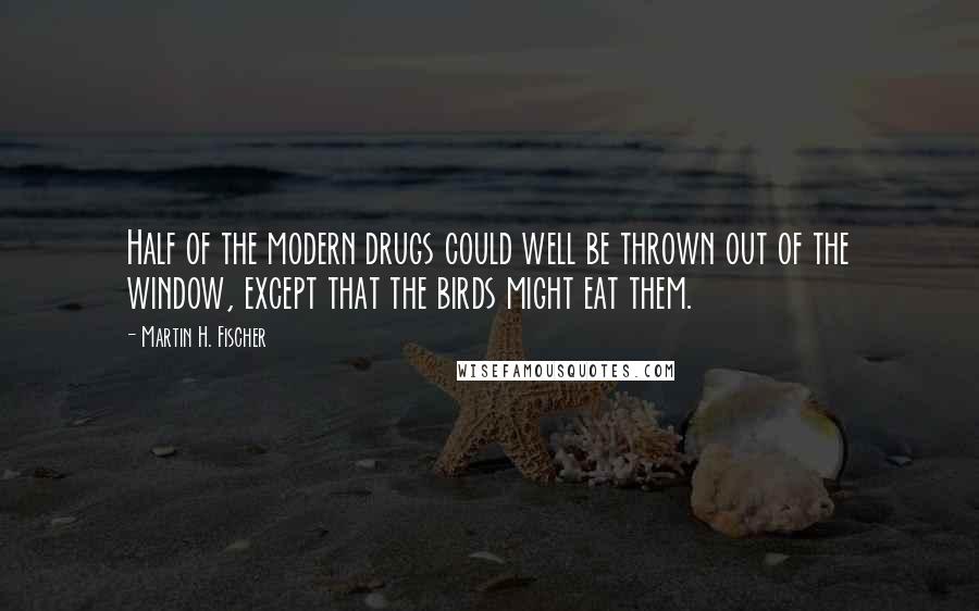 Martin H. Fischer Quotes: Half of the modern drugs could well be thrown out of the window, except that the birds might eat them.