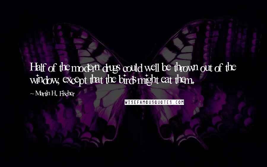 Martin H. Fischer Quotes: Half of the modern drugs could well be thrown out of the window, except that the birds might eat them.