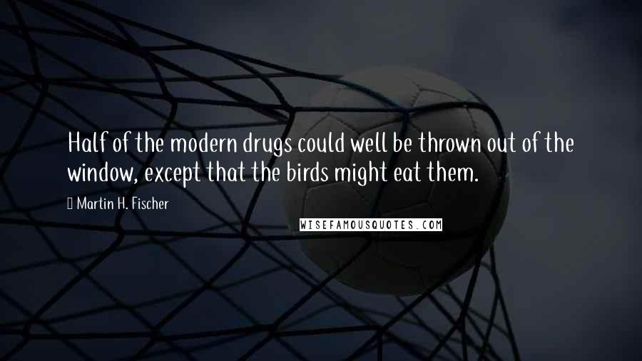 Martin H. Fischer Quotes: Half of the modern drugs could well be thrown out of the window, except that the birds might eat them.