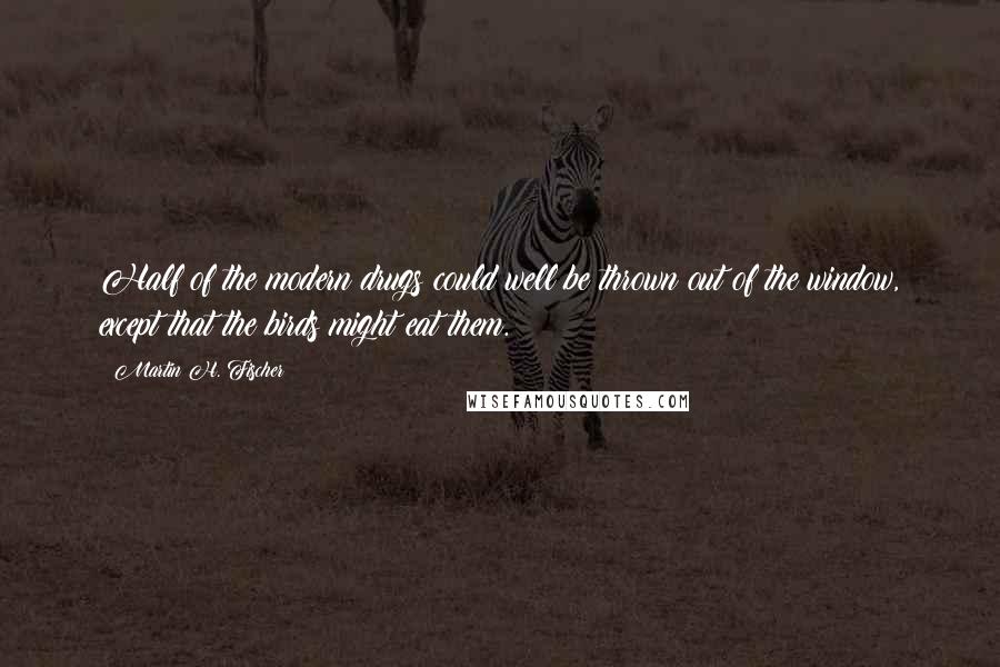 Martin H. Fischer Quotes: Half of the modern drugs could well be thrown out of the window, except that the birds might eat them.