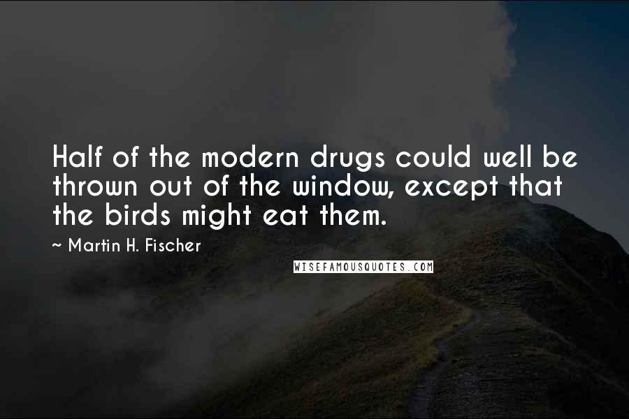 Martin H. Fischer Quotes: Half of the modern drugs could well be thrown out of the window, except that the birds might eat them.