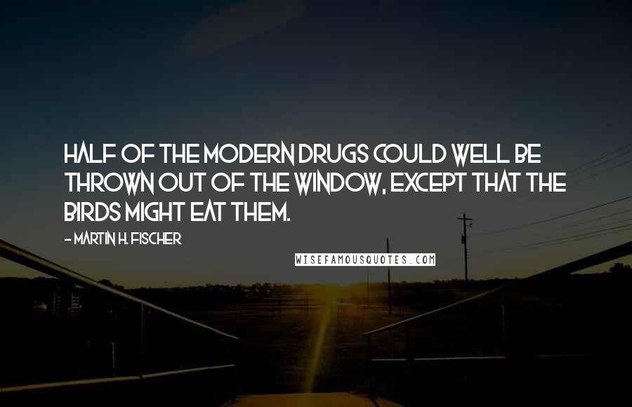 Martin H. Fischer Quotes: Half of the modern drugs could well be thrown out of the window, except that the birds might eat them.