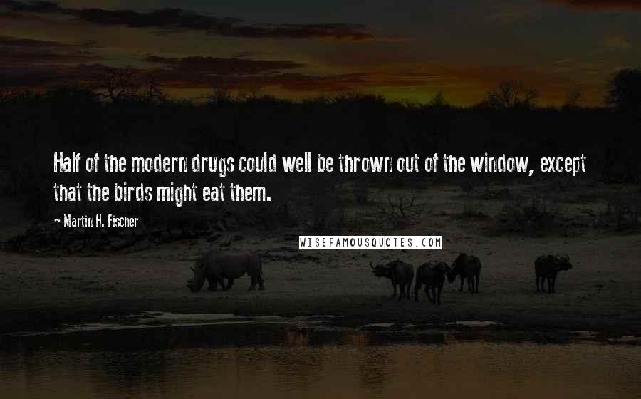 Martin H. Fischer Quotes: Half of the modern drugs could well be thrown out of the window, except that the birds might eat them.