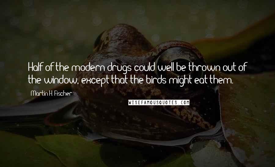 Martin H. Fischer Quotes: Half of the modern drugs could well be thrown out of the window, except that the birds might eat them.