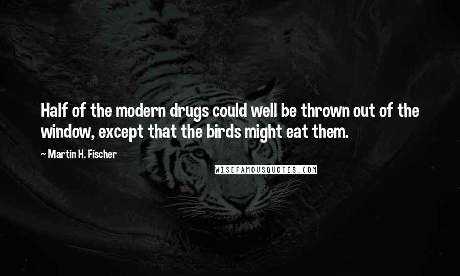 Martin H. Fischer Quotes: Half of the modern drugs could well be thrown out of the window, except that the birds might eat them.