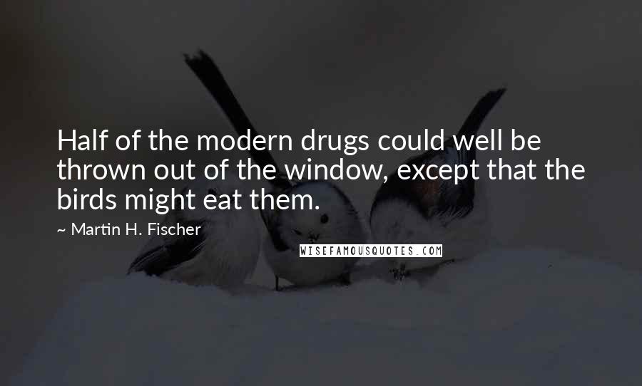 Martin H. Fischer Quotes: Half of the modern drugs could well be thrown out of the window, except that the birds might eat them.