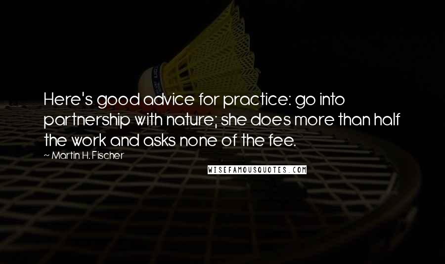 Martin H. Fischer Quotes: Here's good advice for practice: go into partnership with nature; she does more than half the work and asks none of the fee.