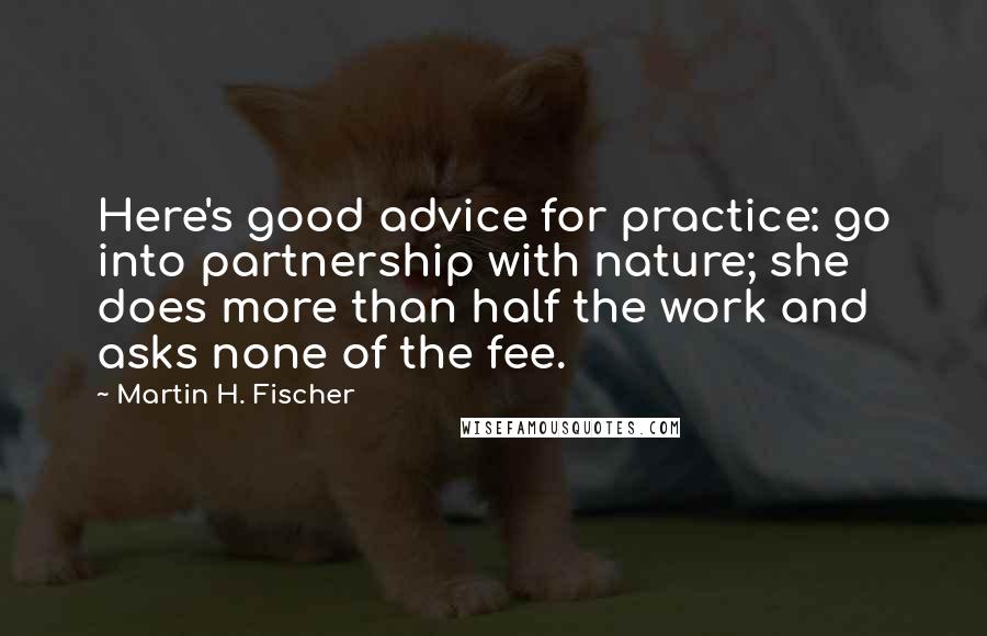 Martin H. Fischer Quotes: Here's good advice for practice: go into partnership with nature; she does more than half the work and asks none of the fee.