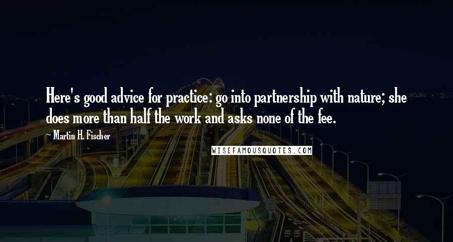Martin H. Fischer Quotes: Here's good advice for practice: go into partnership with nature; she does more than half the work and asks none of the fee.