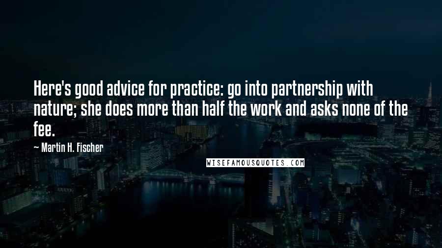 Martin H. Fischer Quotes: Here's good advice for practice: go into partnership with nature; she does more than half the work and asks none of the fee.