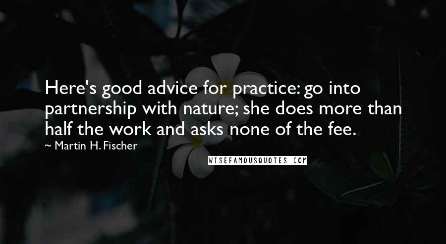 Martin H. Fischer Quotes: Here's good advice for practice: go into partnership with nature; she does more than half the work and asks none of the fee.
