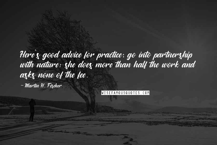 Martin H. Fischer Quotes: Here's good advice for practice: go into partnership with nature; she does more than half the work and asks none of the fee.