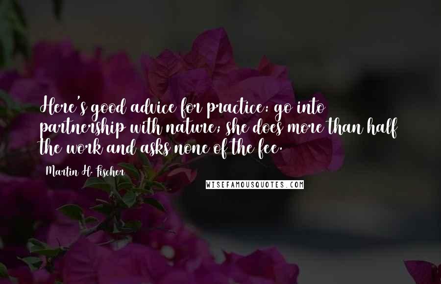 Martin H. Fischer Quotes: Here's good advice for practice: go into partnership with nature; she does more than half the work and asks none of the fee.