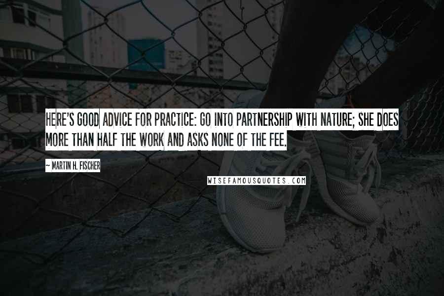 Martin H. Fischer Quotes: Here's good advice for practice: go into partnership with nature; she does more than half the work and asks none of the fee.