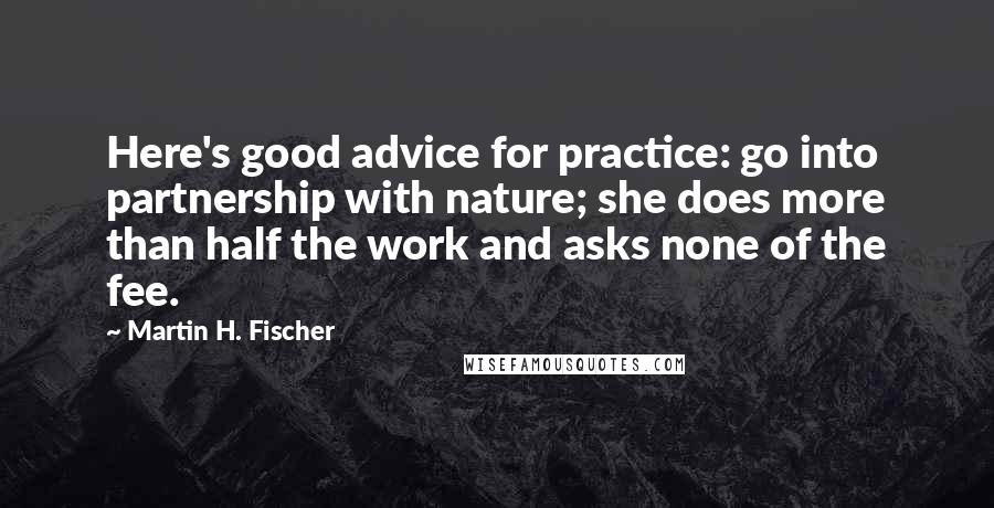 Martin H. Fischer Quotes: Here's good advice for practice: go into partnership with nature; she does more than half the work and asks none of the fee.